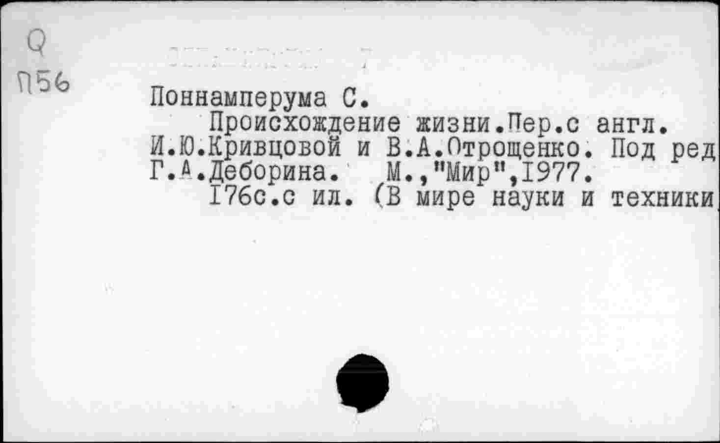 ﻿с?	- •
Поннамперума С.
Происхождение жизни.Пер.с англ.
И.Ю.Кривцовой и В.А.Отрощенко. Под ред
Г.Д.Деборина.	М.,”Мир”,1977.
176с.с ил. (В мире науки и техники